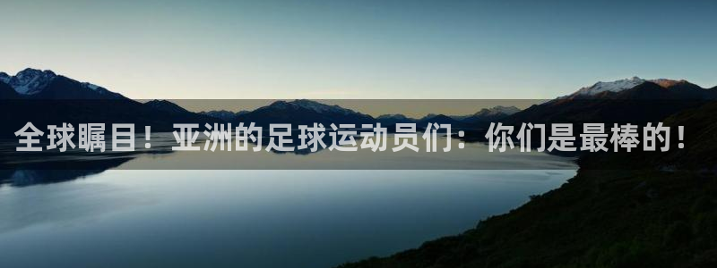 意昂4股份：全球瞩目！亚洲的足球运动员们：你们是最棒的！