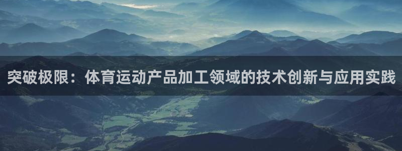 意昂4体育平台开号链接：突破极限：体育运动产品加工领域的技术创新与应用实践