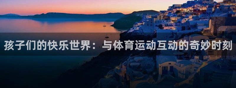 意昂4体育2官网入口：孩子们的快乐世界：与体育运动互动的奇妙时刻