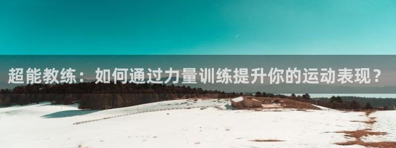 意昂4平台代理：超能教练：如何通过力量训练提升你的运动表现？