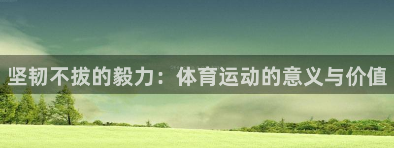 意昂44登录：坚韧不拔的毅力：体育运动的意义与价值