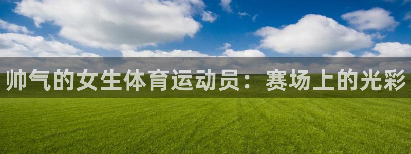 意昂4体育注册：帅气的女生体育运动员：赛场上的光彩