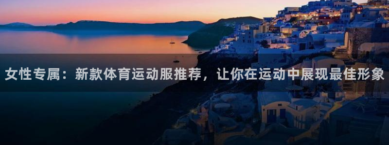 意昂4体育代理：女性专属：新款体育运动服推荐，让你在运动中展现最佳形象