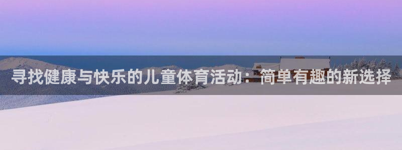 意昂4平台注册：寻找健康与快乐的儿童体育活动：简单有趣的新选择