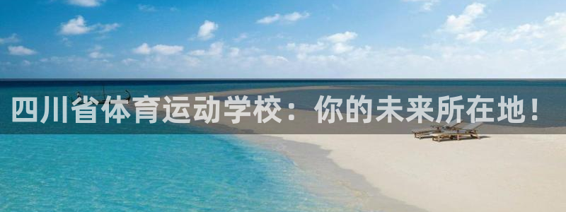 意昂4体育官网注册：四川省体育运动学校：你的未来所在地！