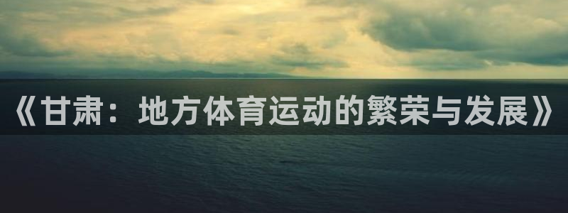 意昂4体育凯捷代理注册：《甘肃：地方体育运动的繁荣与发展》