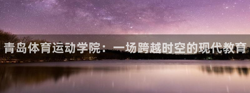 意昂44登录：青岛体育运动学院：一场跨越时空的现代教育