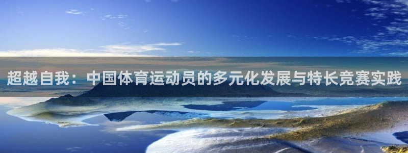 意昂4开户：超越自我：中国体育运动员的多元化发展与特长竞赛实践