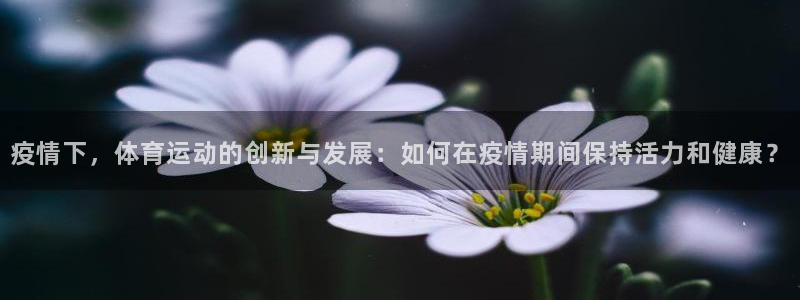 意昂4f凯捷注册：疫情下，体育运动的创新与发展：如何在疫情期间保持活力和健康？