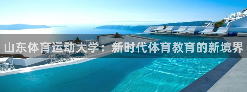 意昂4平台：山东体育运动大学：新时代体育教育的新境界