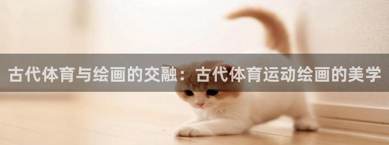 意昂4体育平台总代理：古代体育与绘画的交融：古代体育运动绘画的美学
