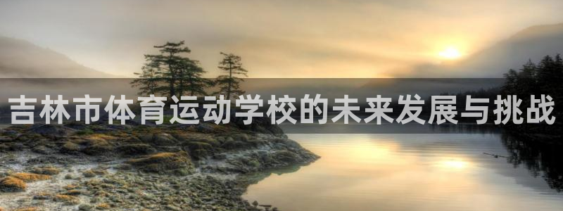 意昂43平台登录注册：吉林市体育运动学校的未来发展与挑战