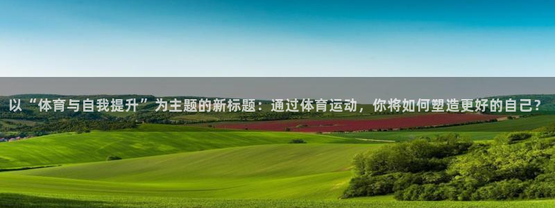 意昂4体育注册登录入口：以“体育与自我提升”为主题的新标题：通过体育运动，你将如