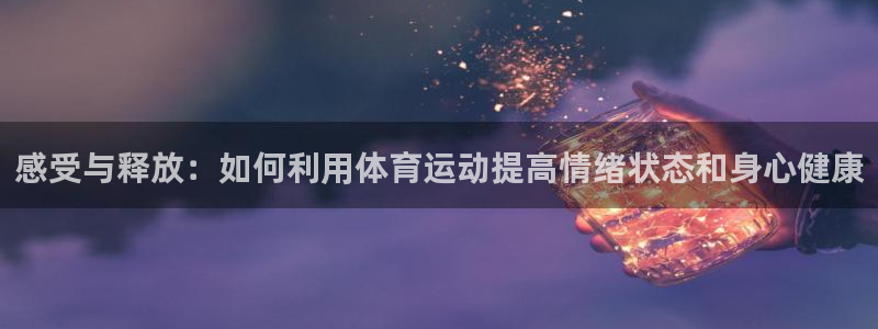 意昂4体育凯捷代理注册：感受与释放：如何利用体育运动提高情绪状态和身心健康