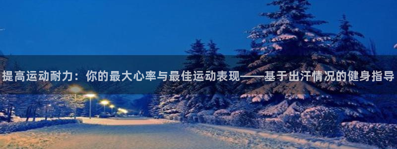 意昂4凯捷开号链接：提高运动耐力：你的最大心率与最佳运动表现——基于出汗情况的健