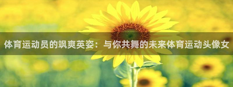 意昂4娱乐官网入口：体育运动员的飒爽英姿：与你共舞的未来体育运动头像女